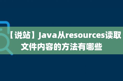 【说站】Java从resources读取文件内容的方法有哪些