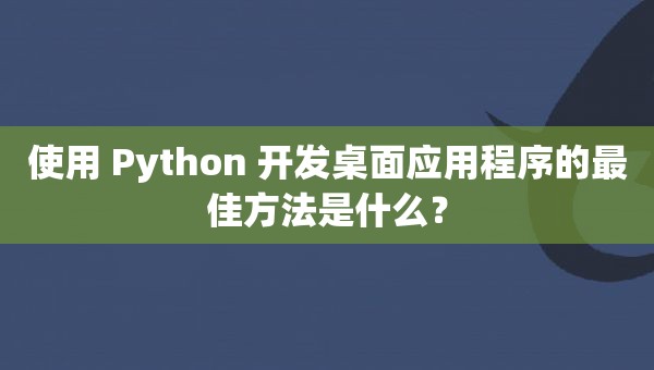 使用 Python 开发桌面应用程序的最佳方法是什么？