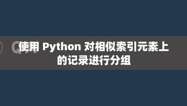 使用 Python 对相似索引元素上的记录进行分组